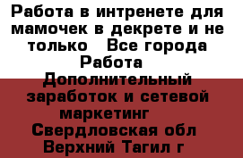 Работа в интренете для мамочек в декрете и не только - Все города Работа » Дополнительный заработок и сетевой маркетинг   . Свердловская обл.,Верхний Тагил г.